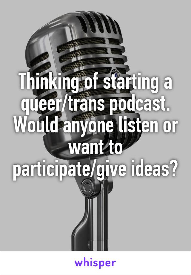 Thinking of starting a queer/trans podcast. Would anyone listen or want to participate/give ideas? 