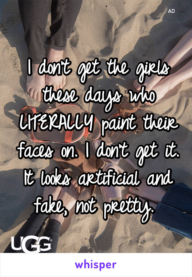 I don't get the girls these days who LITERALLY paint their faces on. I don't get it. It looks artificial and fake, not pretty. 