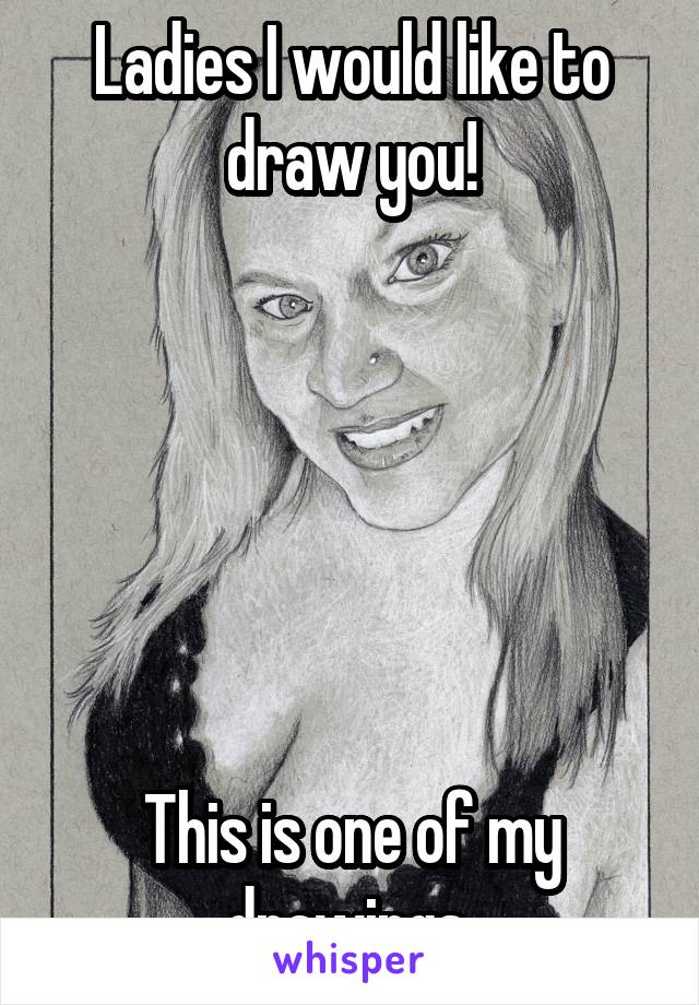 Ladies I would like to draw you!






This is one of my drawings 