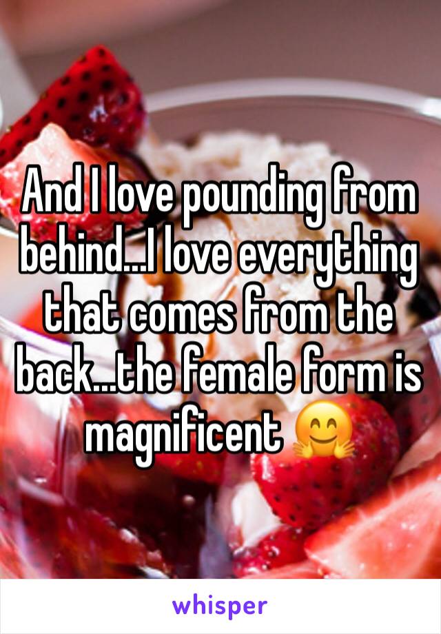 And I love pounding from behind...I love everything that comes from the back...the female form is magnificent 🤗