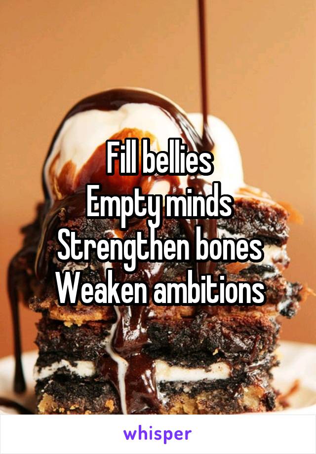 Fill bellies
Empty minds
Strengthen bones
Weaken ambitions