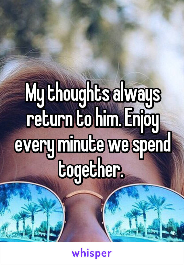 My thoughts always return to him. Enjoy every minute we spend together. 