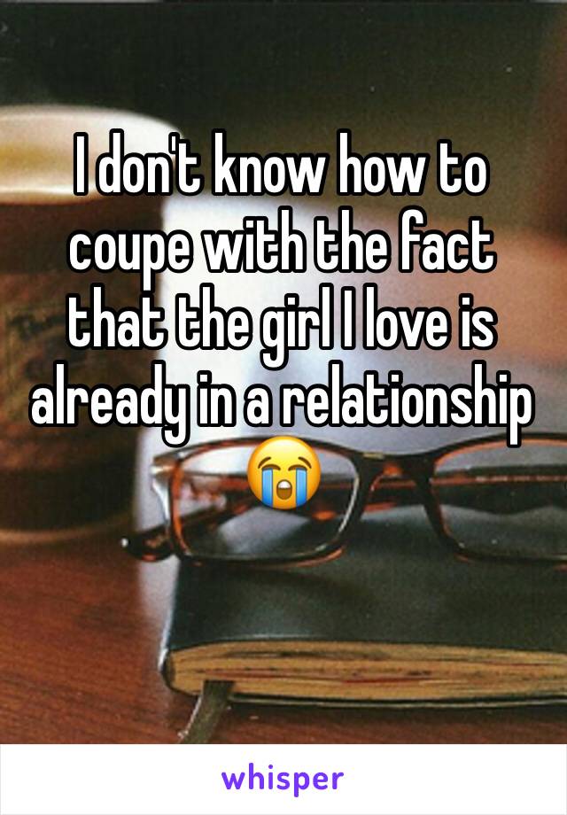 I don't know how to coupe with the fact that the girl I love is already in a relationship 😭