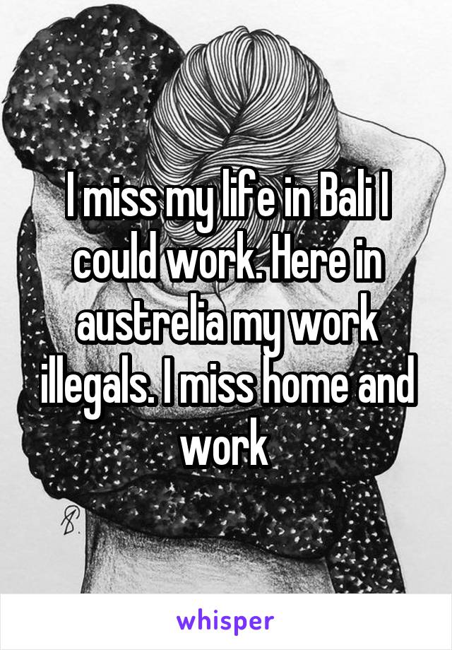 I miss my life in Bali I could work. Here in austrelia my work illegals. I miss home and work 