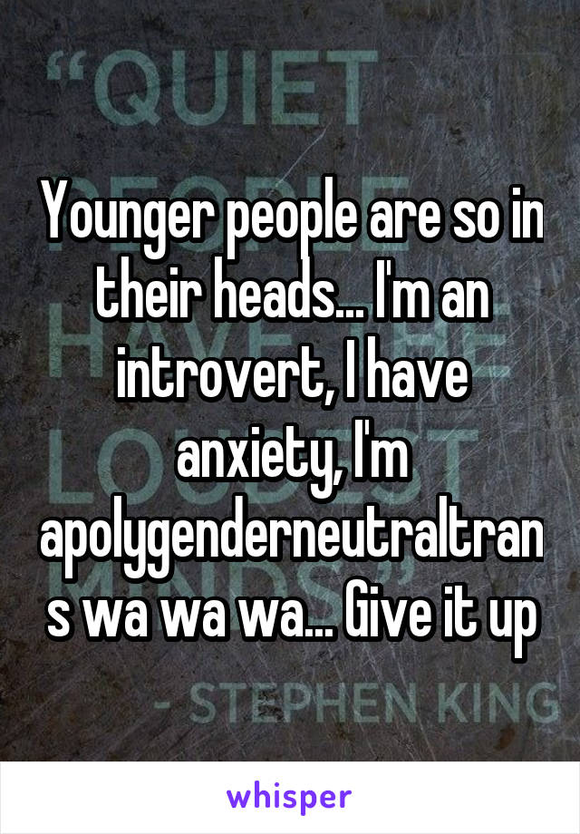 Younger people are so in their heads... I'm an introvert, I have anxiety, I'm apolygenderneutraltrans wa wa wa... Give it up