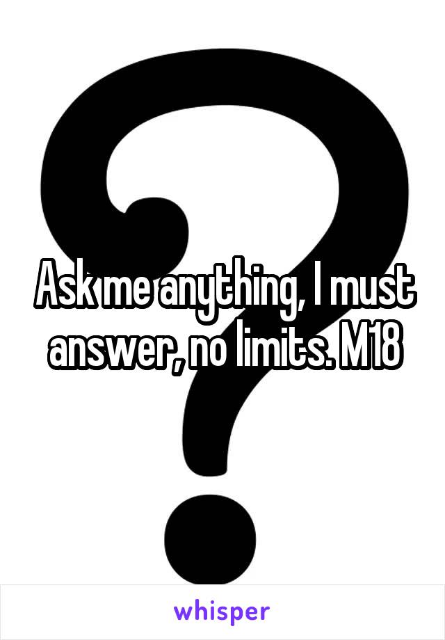 Ask me anything, I must answer, no limits. M18