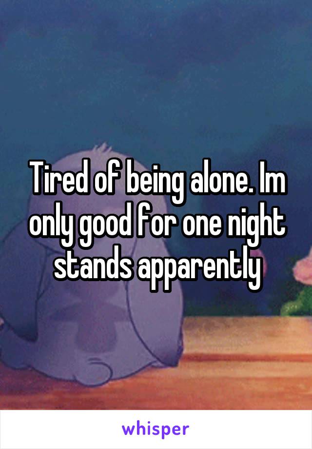 Tired of being alone. Im only good for one night stands apparently