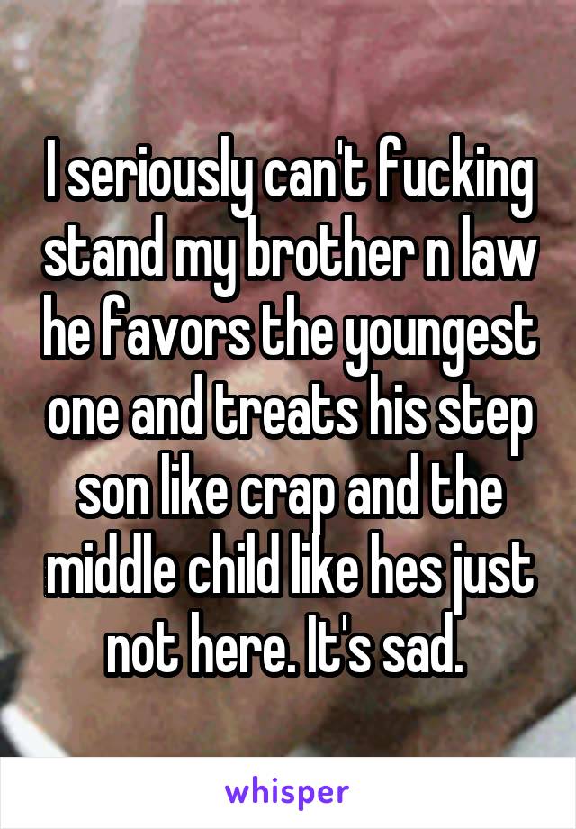 I seriously can't fucking stand my brother n law he favors the youngest one and treats his step son like crap and the middle child like hes just not here. It's sad. 