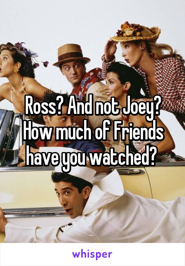 Ross? And not Joey? How much of Friends have you watched? 