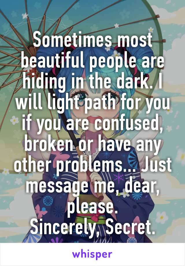 Sometimes most beautiful people are hiding in the dark. I will light path for you if you are confused, broken​ or have any other problems... Just message me, dear, please.
Sincerely, Secret.