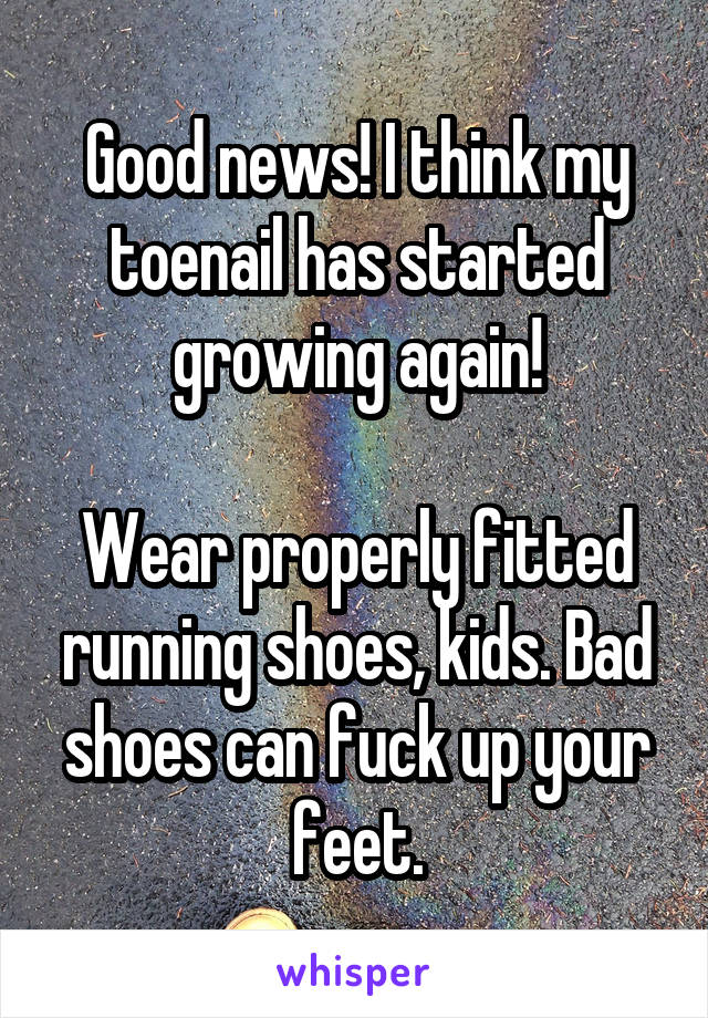 Good news! I think my toenail has started growing again!

Wear properly fitted running shoes, kids. Bad shoes can fuck up your feet.