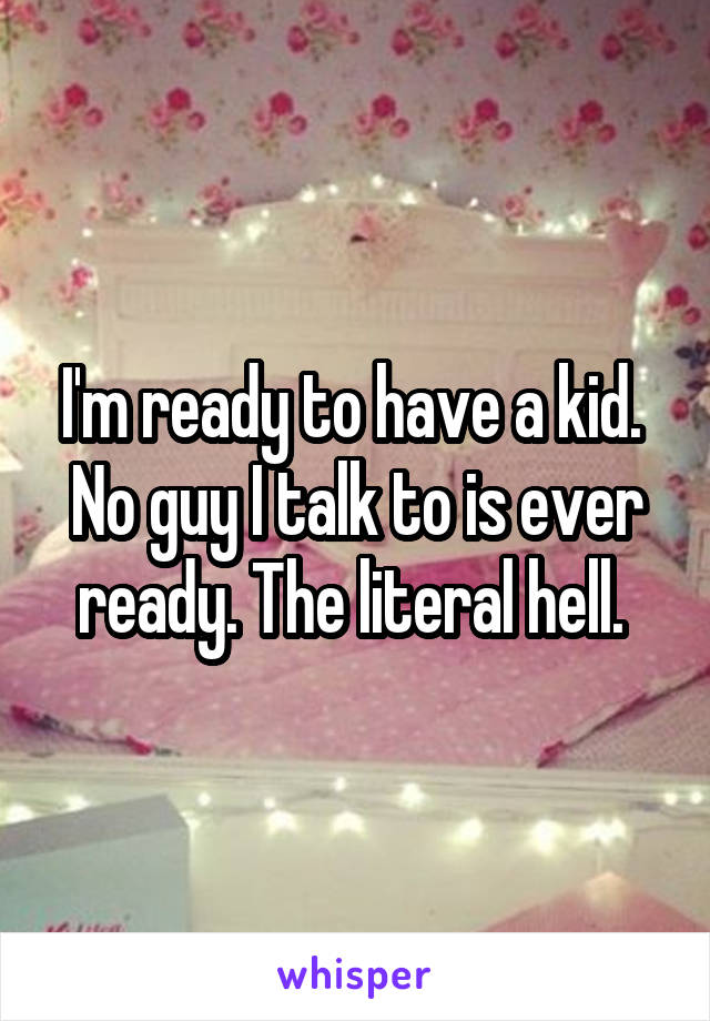 I'm ready to have a kid. 
No guy I talk to is ever ready. The literal hell. 