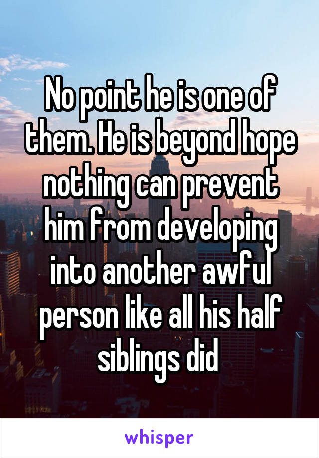 No point he is one of them. He is beyond hope nothing can prevent him from developing into another awful person like all his half siblings did 