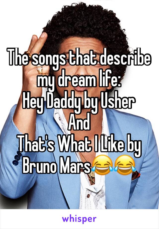 The songs that describe my dream life: 
Hey Daddy by Usher 
And 
That's What I Like by Bruno Mars😂😂