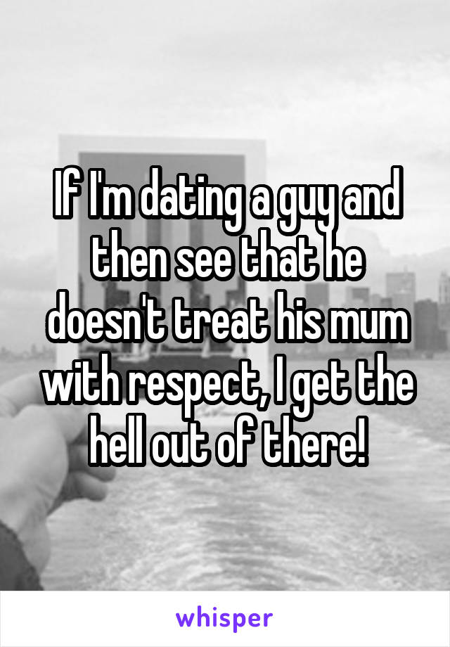 If I'm dating a guy and then see that he doesn't treat his mum with respect, I get the hell out of there!