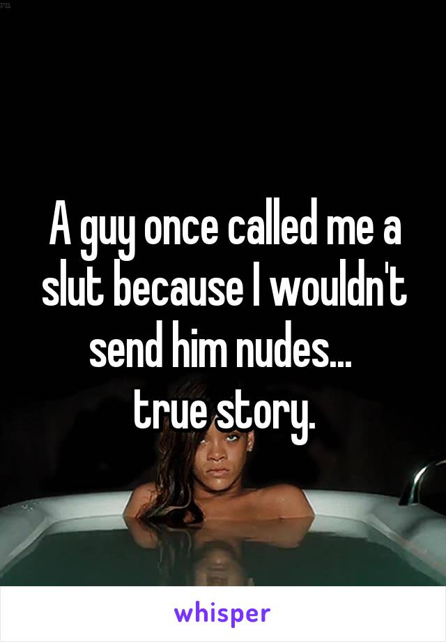 A guy once called me a slut because I wouldn't send him nudes... 
true story.