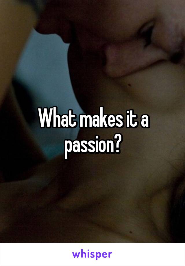 What makes it a passion?