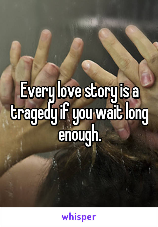 Every love story is a tragedy if you wait long enough.