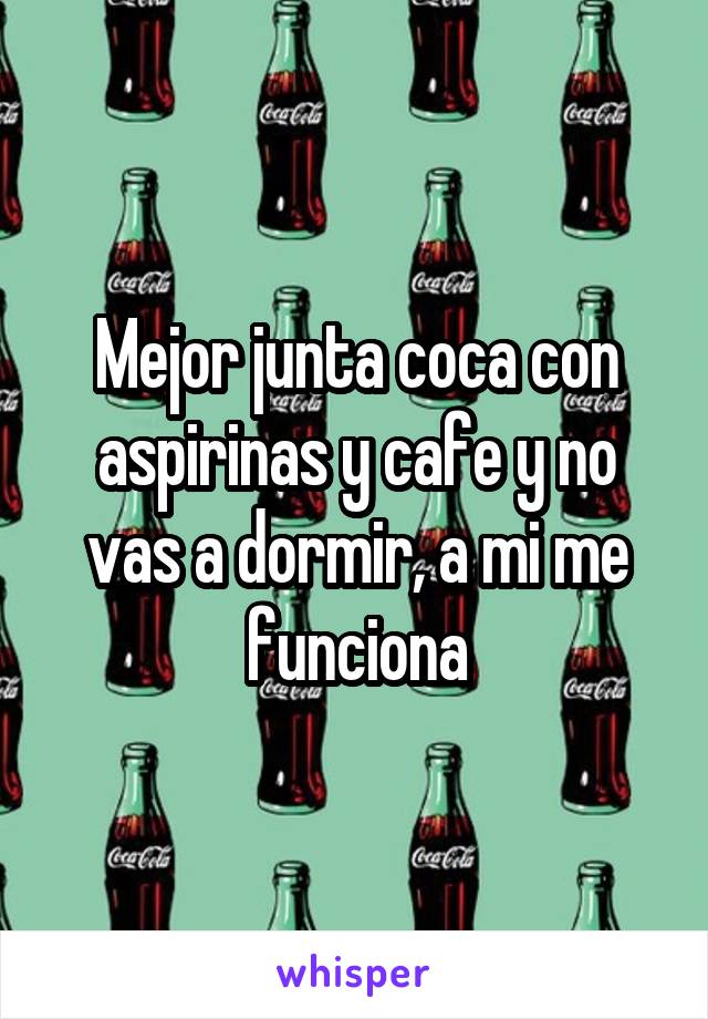 Mejor junta coca con aspirinas y cafe y no vas a dormir, a mi me funciona