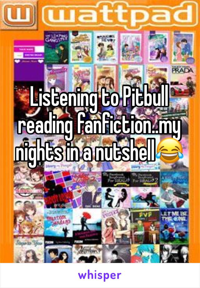 Listening to Pitbull reading fanfiction..my nights in a nutshell😂