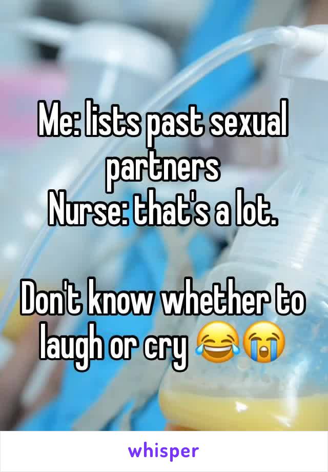 Me: lists past sexual partners
Nurse: that's a lot.

Don't know whether to laugh or cry 😂😭