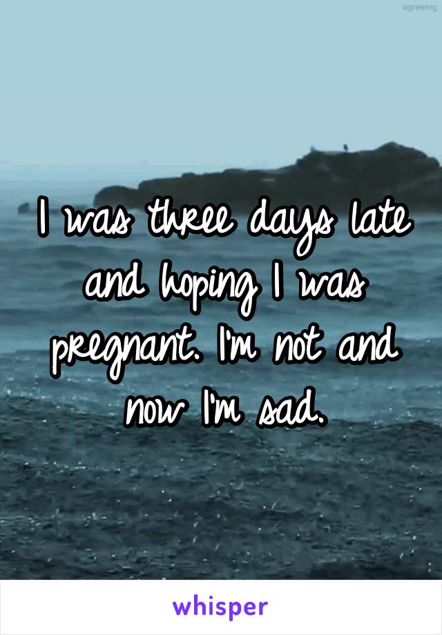 I was three days late and hoping I was pregnant. I'm not and now I'm sad.