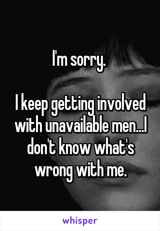 I'm sorry. 

I keep getting involved with unavailable men...I don't know what's wrong with me.