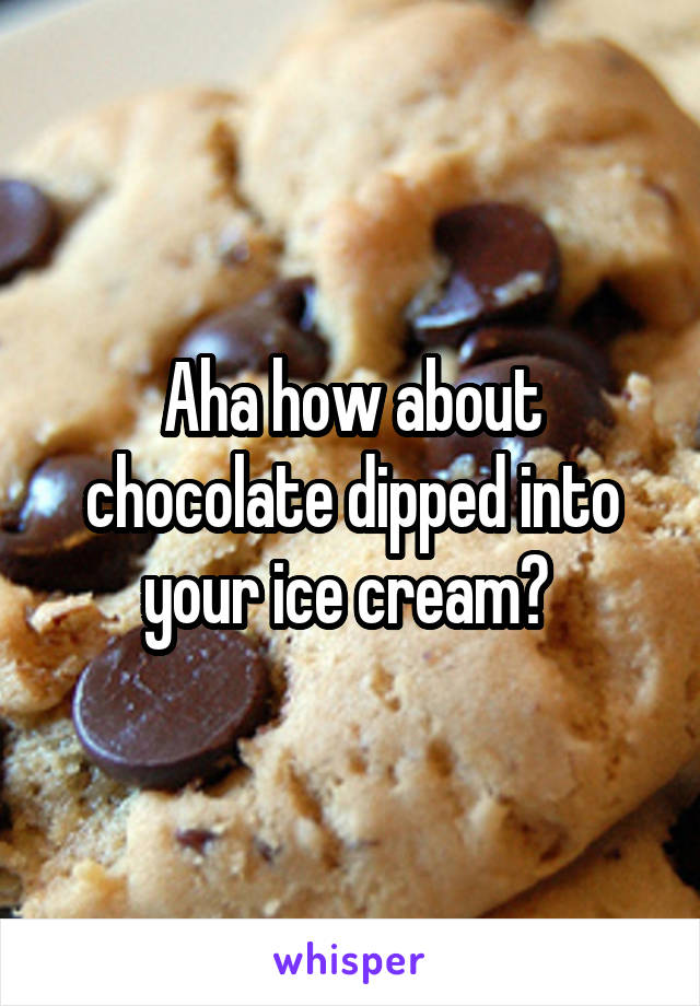 Aha how about chocolate dipped into your ice cream? 