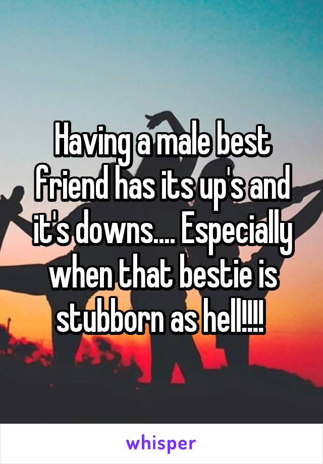 Having a male best friend has its up's and it's downs.... Especially when that bestie is stubborn as hell!!!! 