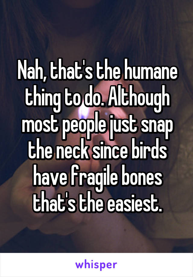 Nah, that's the humane thing to do. Although most people just snap the neck since birds have fragile bones that's the easiest.