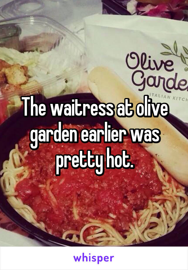 The waitress at olive garden earlier was pretty hot.