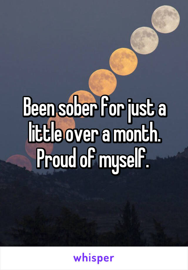 Been sober for just a little over a month. Proud of myself. 