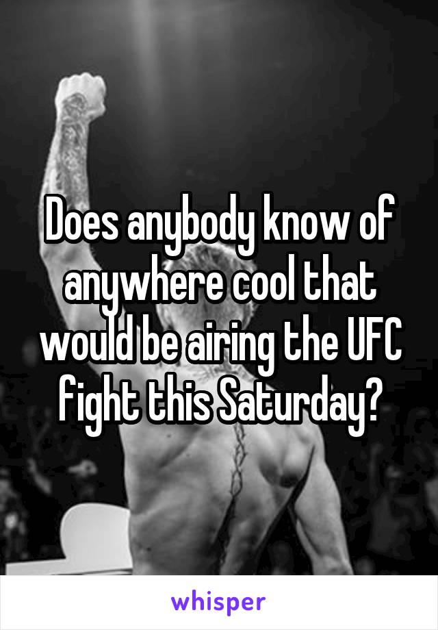  Does anybody know of anywhere cool that would be airing the UFC fight this Saturday?