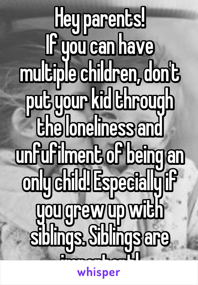 Hey parents!
If you can have multiple children, don't put your kid through the loneliness and unfufilment of being an only child! Especially if you grew up with siblings. Siblings are important!