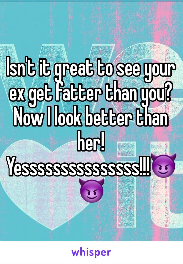 Isn't it great to see your ex get fatter than you? Now I look better than her! 
Yesssssssssssssss!!!😈😈