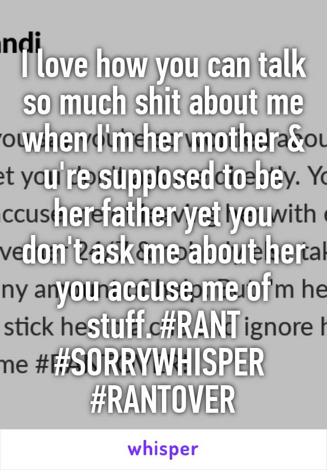 I love how you can talk so much shit about me when I'm her mother & u're supposed to be her father yet you don't ask me about her you accuse me of stuff. #RANT #SORRYWHISPER 
#RANTOVER