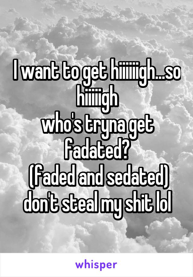 I want to get hiiiiiigh...so hiiiiigh
who's tryna get fadated?
 (faded and sedated) don't steal my shit lol