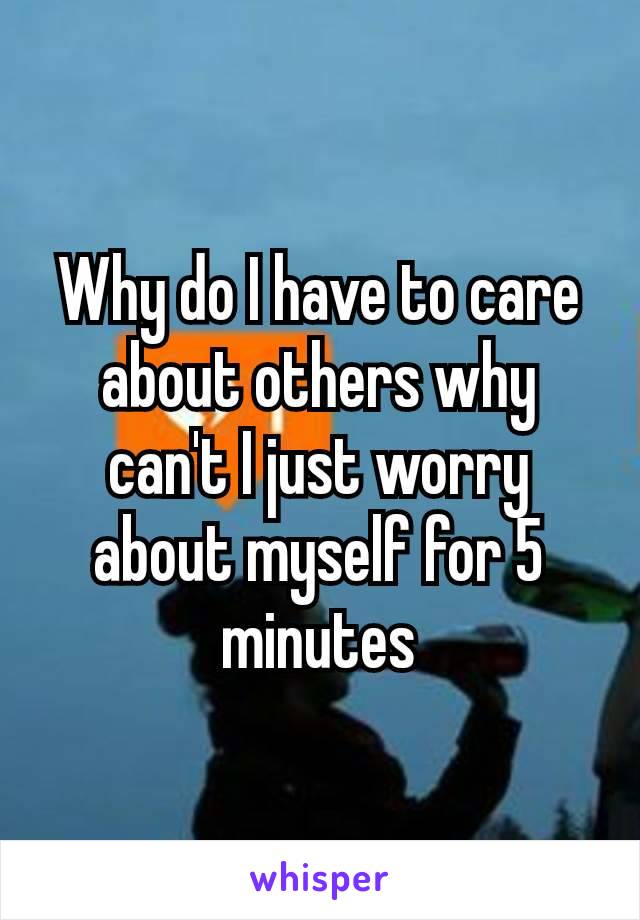 Why do I have to care about others why can't I just worry about myself​ for 5 minutes