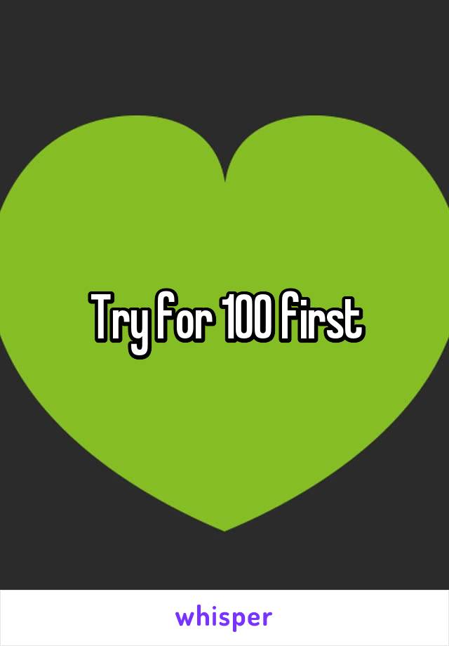 Try for 100 first