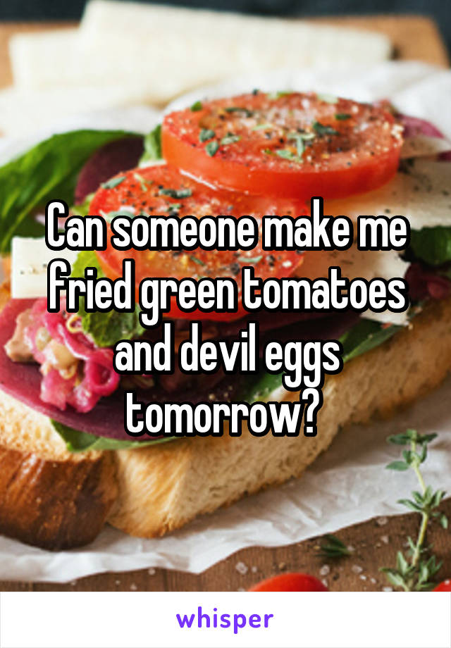 Can someone make me fried green tomatoes and devil eggs tomorrow? 