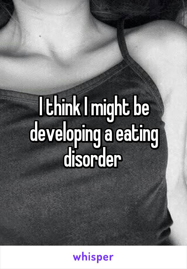 I think I might be developing a eating disorder 