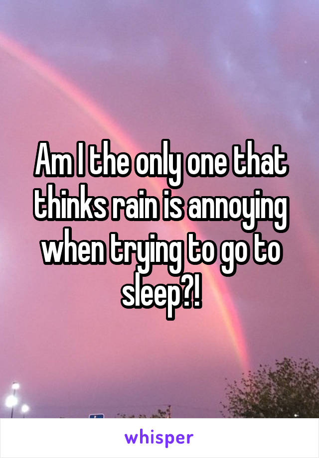 Am I the only one that thinks rain is annoying when trying to go to sleep?!