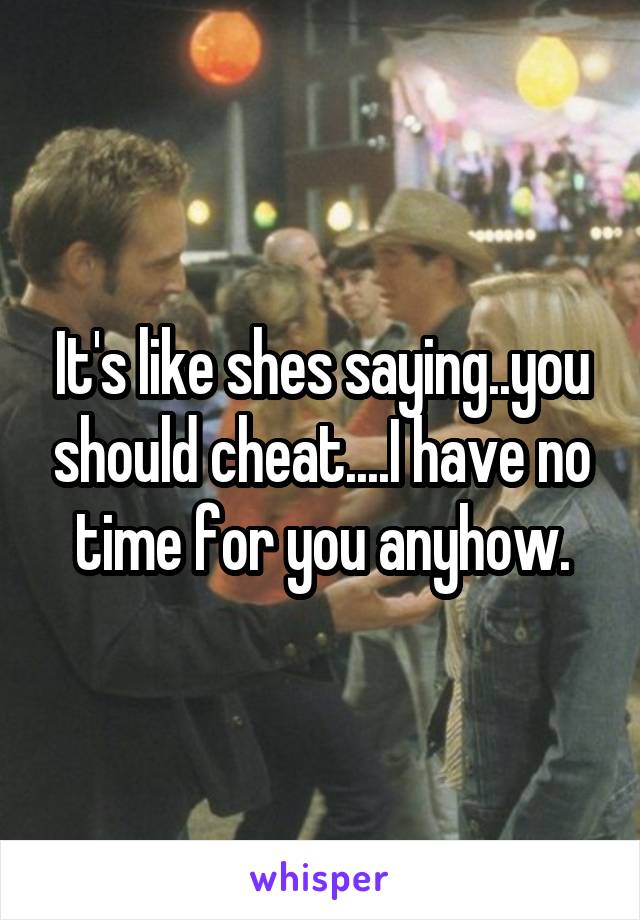 It's like shes saying..you should cheat....I have no time for you anyhow.