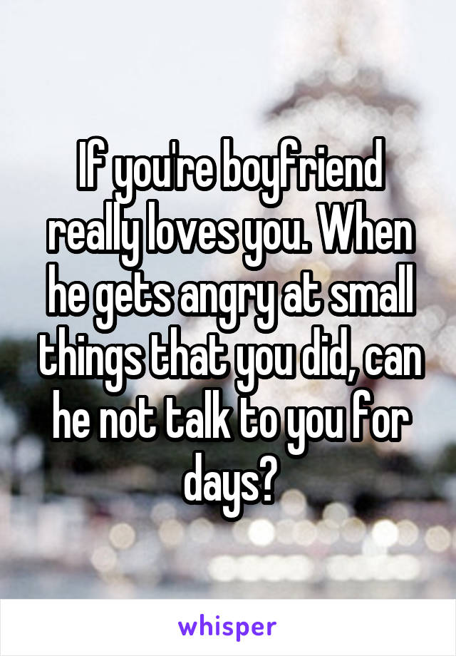 If you're boyfriend really loves you. When he gets angry at small things that you did, can he not talk to you for days?