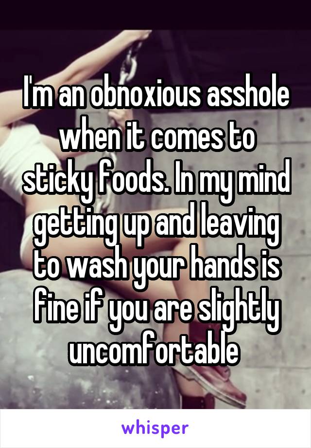 I'm an obnoxious asshole when it comes to sticky foods. In my mind getting up and leaving to wash your hands is fine if you are slightly uncomfortable 