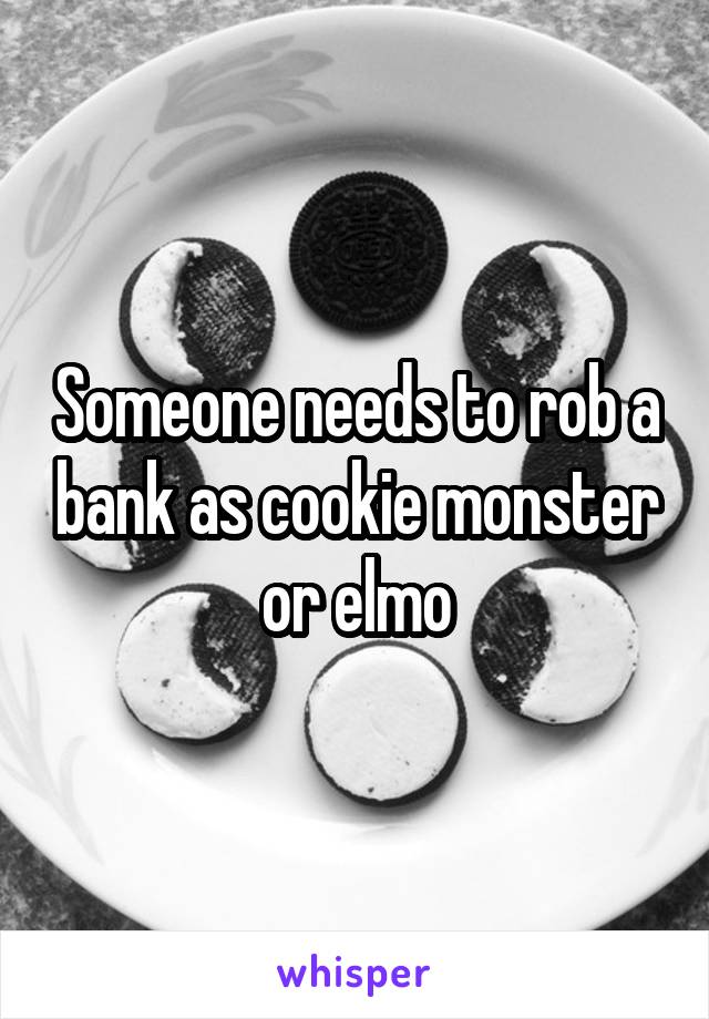 Someone needs to rob a bank as cookie monster or elmo