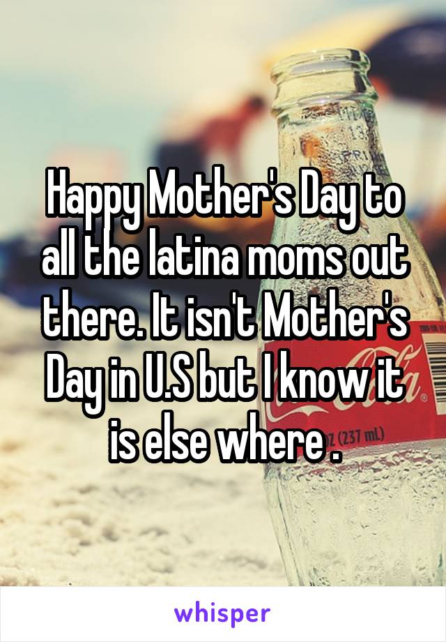 Happy Mother's Day to all the latina moms out there. It isn't Mother's Day in U.S but I know it is else where .