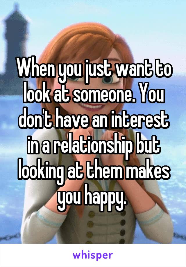 When you just want to look at someone. You don't have an interest in a relationship but looking at them makes you happy. 