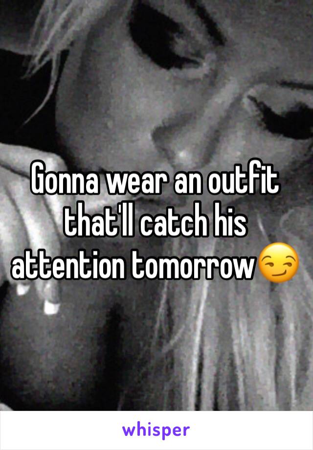 Gonna wear an outfit that'll catch his attention tomorrow😏