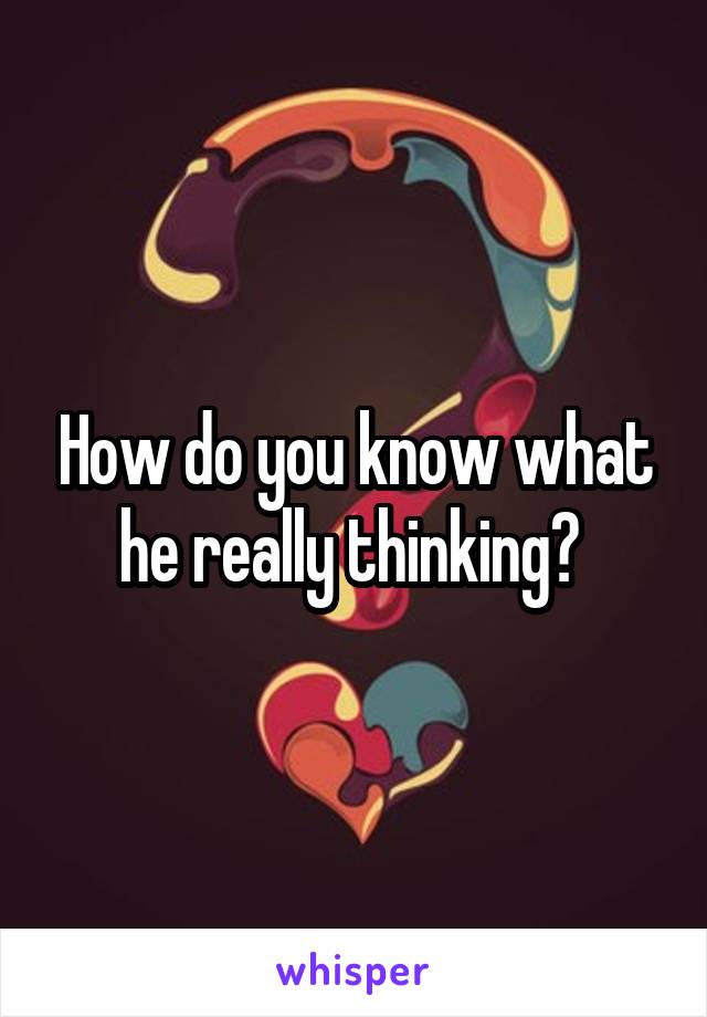 How do you know what he really thinking? 